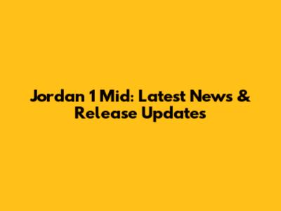 Jordan 1 Mid: Latest News & Release Updates