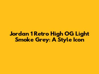 Jordan 1 Retro High OG Light Smoke Grey: A Style Icon