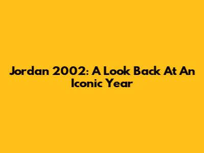 Jordan 2002: A Look Back At An Iconic Year
