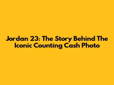 Jordan 23: The Story Behind The Iconic Counting Cash Photo