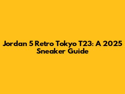 Jordan 5 Retro Tokyo T23: A 2025 Sneaker Guide