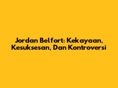 Jordan Belfort: Kekayaan, Kesuksesan, Dan Kontroversi