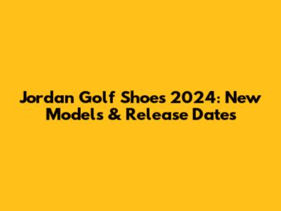 Jordan Golf Shoes 2024: New Models & Release Dates