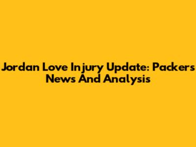 Jordan Love Injury Update: Packers News And Analysis