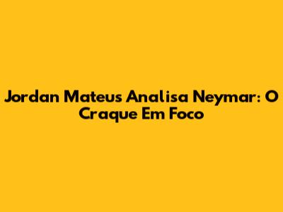 Jordan Mateus Analisa Neymar: O Craque Em Foco
