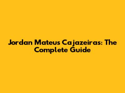Jordan Mateus Cajazeiras: The Complete Guide