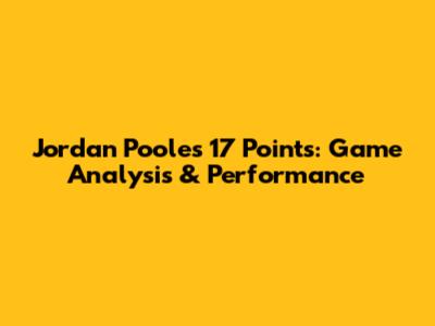 Jordan Poole's 17 Points: Game Analysis & Performance