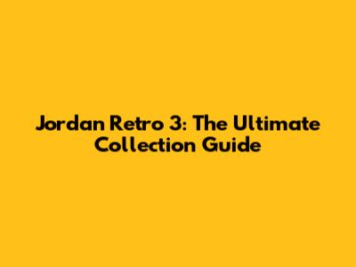 Jordan Retro 3: The Ultimate Collection Guide