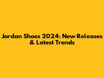 Jordan Shoes 2024: New Releases & Latest Trends