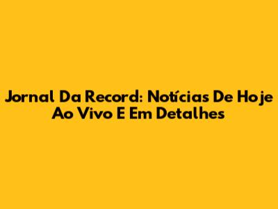 Jornal Da Record: Notícias De Hoje Ao Vivo E Em Detalhes