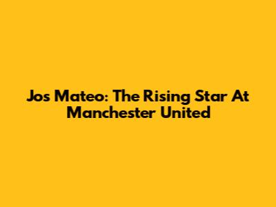 Jos Mateo: The Rising Star At Manchester United
