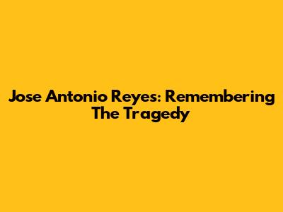 Jose Antonio Reyes: Remembering The Tragedy