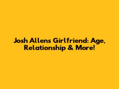 Josh Allen's Girlfriend: Age, Relationship & More!