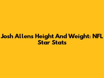 Josh Allen's Height And Weight: NFL Star Stats