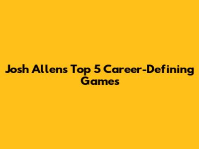 Josh Allen's Top 5 Career-Defining Games