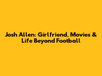 Josh Allen: Girlfriend, Movies & Life Beyond Football