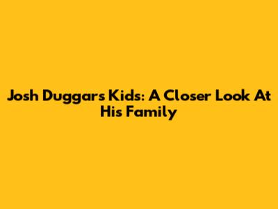 Josh Duggar's Kids: A Closer Look At His Family