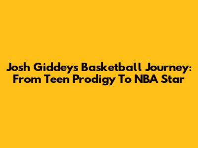 Josh Giddey's Basketball Journey: From Teen Prodigy To NBA Star