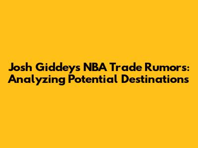 Josh Giddey's NBA Trade Rumors: Analyzing Potential Destinations