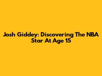 Josh Giddey: Discovering The NBA Star At Age 15