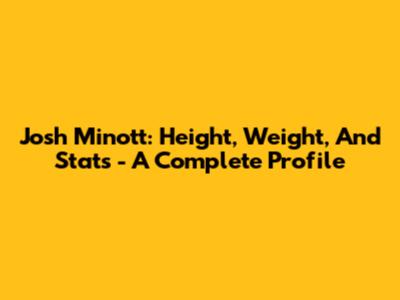 Josh Minott: Height, Weight, And Stats - A Complete Profile