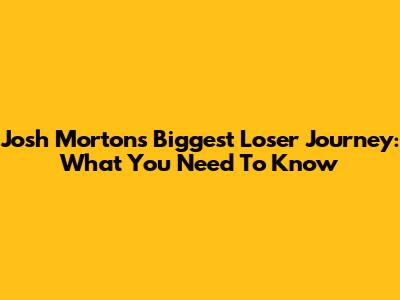 Josh Morton's Biggest Loser Journey: What You Need To Know