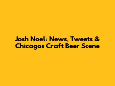 Josh Noel: News, Tweets & Chicago's Craft Beer Scene