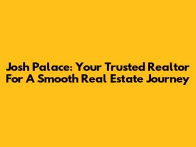 Josh Palace: Your Trusted Realtor For A Smooth Real Estate Journey