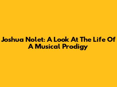 Joshua Nolet: A Look At The Life Of A Musical Prodigy