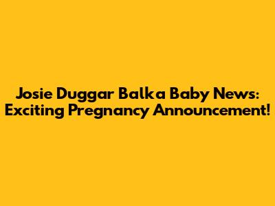 Josie Duggar Balka Baby News: Exciting Pregnancy Announcement!