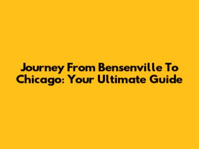 Journey From Bensenville To Chicago: Your Ultimate Guide