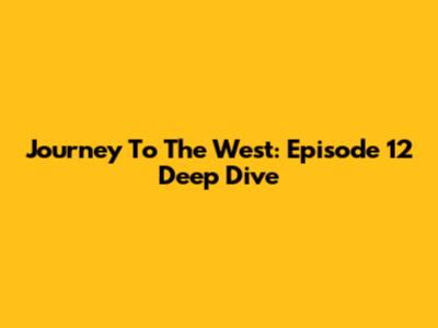 Journey To The West: Episode 12 Deep Dive