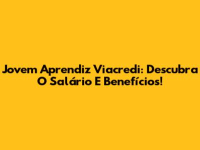 Jovem Aprendiz Viacredi: Descubra O Salário E Benefícios!