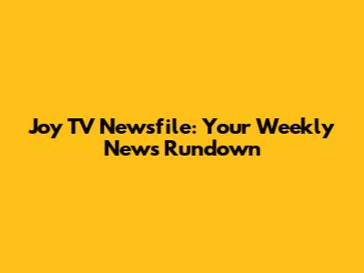 Joy TV Newsfile: Your Weekly News Rundown