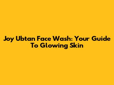 Joy Ubtan Face Wash: Your Guide To Glowing Skin