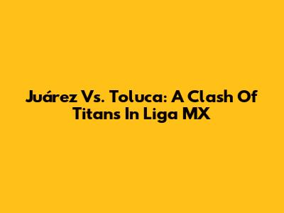 Juárez Vs. Toluca: A Clash Of Titans In Liga MX