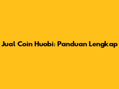 Jual Coin Huobi: Panduan Lengkap