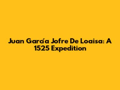 Juan García Jofre De Loaisa: A 1525 Expedition