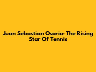 Juan Sebastian Osorio: The Rising Star Of Tennis