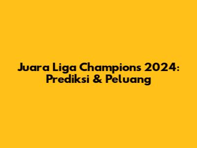 Juara Liga Champions 2024: Prediksi & Peluang