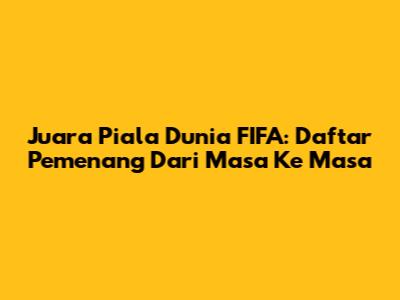Juara Piala Dunia FIFA: Daftar Pemenang Dari Masa Ke Masa