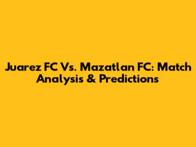 Juarez FC Vs. Mazatlan FC: Match Analysis & Predictions