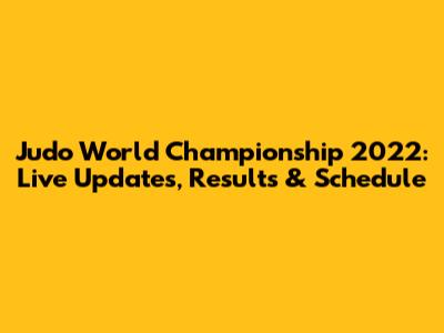 Judo World Championship 2022: Live Updates, Results & Schedule