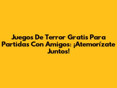 Juegos De Terror Gratis Para Partidas Con Amigos: ¡Atemorízate Juntos!