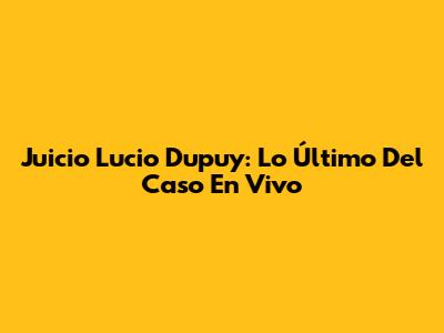 Juicio Lucio Dupuy: Lo Último Del Caso En Vivo