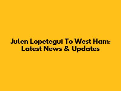 Julen Lopetegui To West Ham: Latest News & Updates