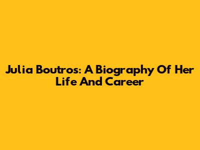Julia Boutros: A Biography Of Her Life And Career