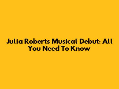 Julia Roberts' Musical Debut: All You Need To Know