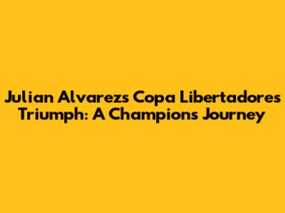Julian Alvarez's Copa Libertadores Triumph: A Champion's Journey