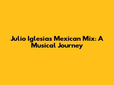 Julio Iglesias' Mexican Mix: A Musical Journey